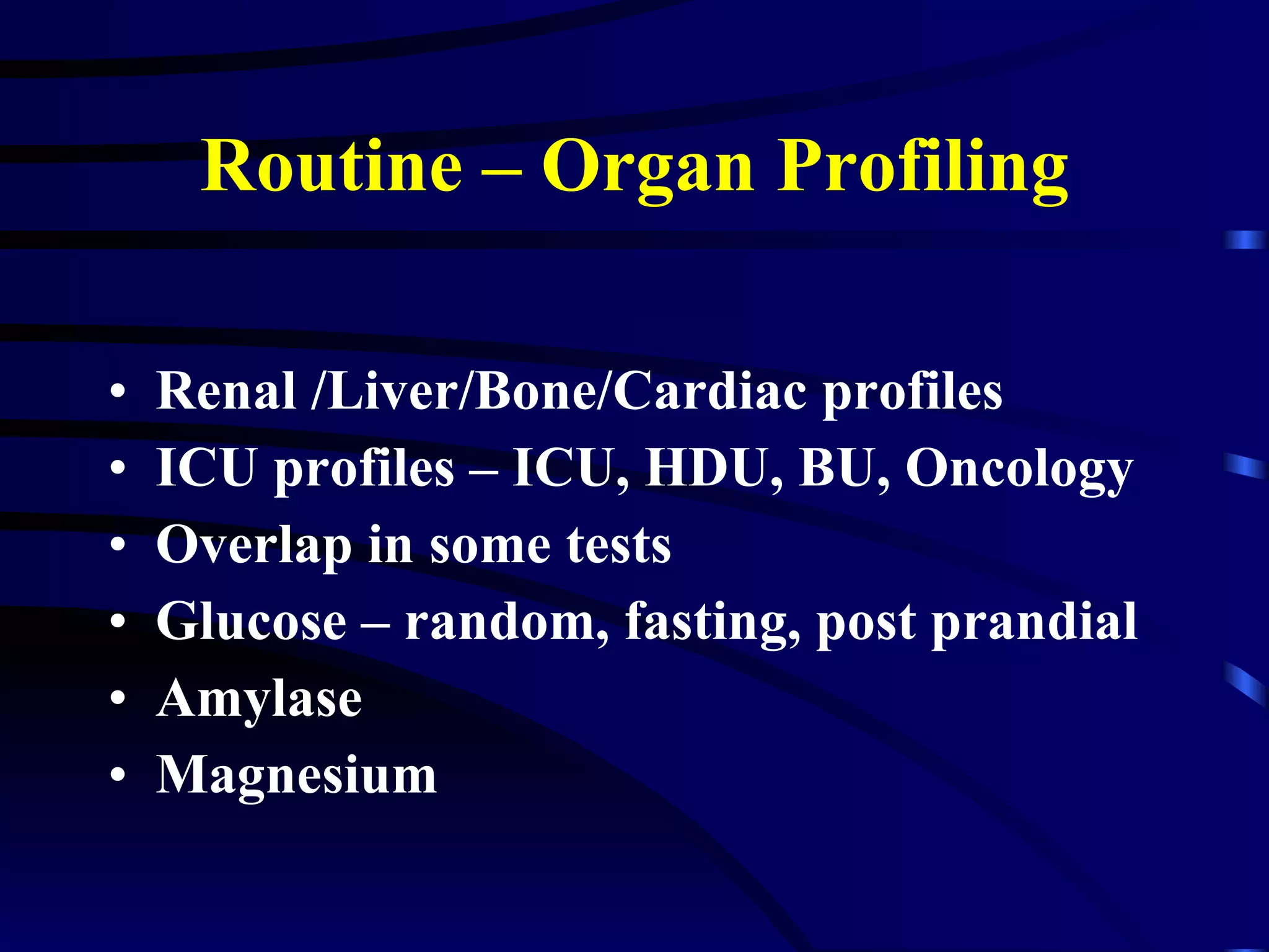 Routine – Organ Profiling Renal /Liver/Bone/Cardiac profiles ICU profiles – ICU, HDU, BU, Oncology Overlap in some tests Glucose – random, fasting, post prandial Amylase Magnesium 