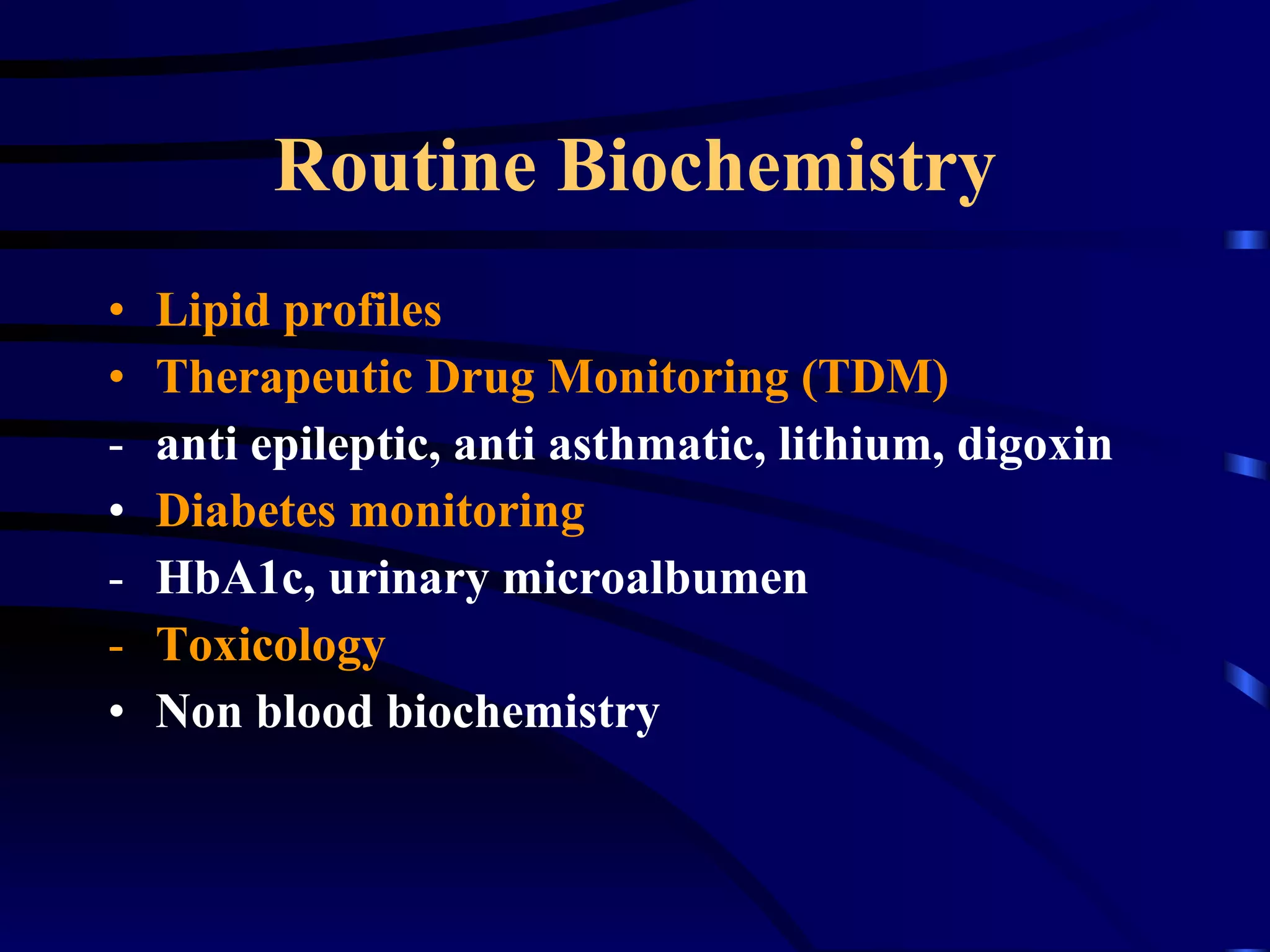 Routine Biochemistry Lipid profiles Therapeutic Drug Monitoring   (TDM) anti epileptic, anti asthmatic, lithium, digoxin Diabetes monitoring HbA1c, urinary microalbumen Toxicology Non blood biochemistry 