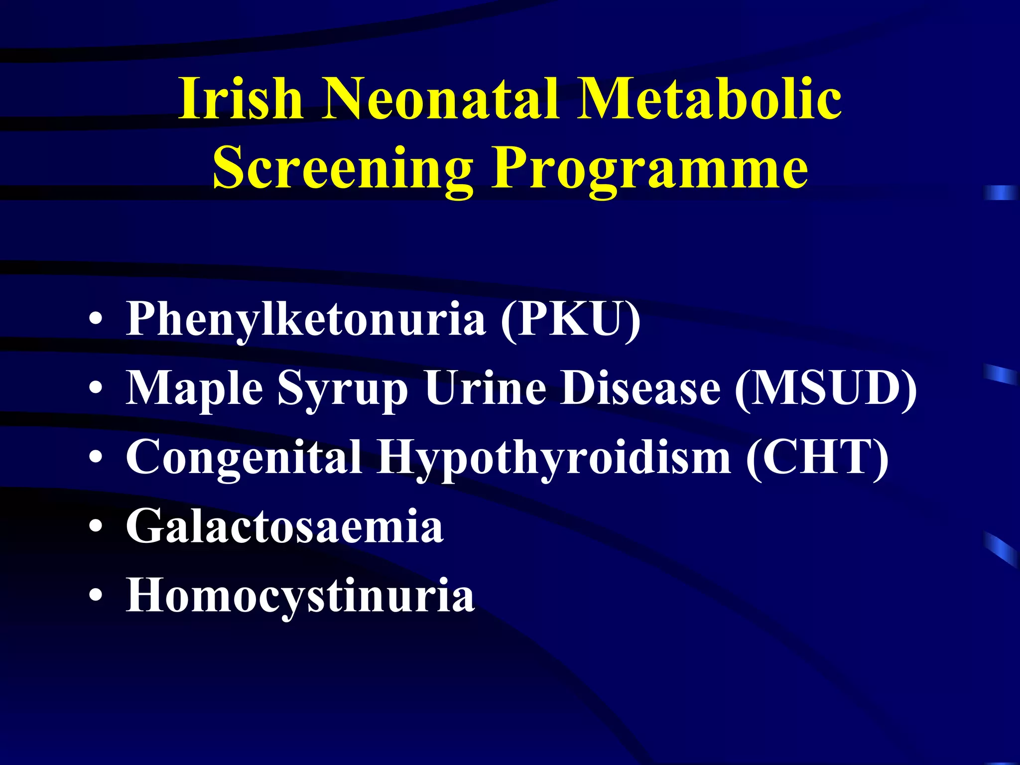 Irish Neonatal Metabolic Screening Programme Phenylketonuria (PKU) Maple Syrup Urine Disease (MSUD) Congenital Hypothyroidism (CHT) Galactosaemia Homocystinuria 