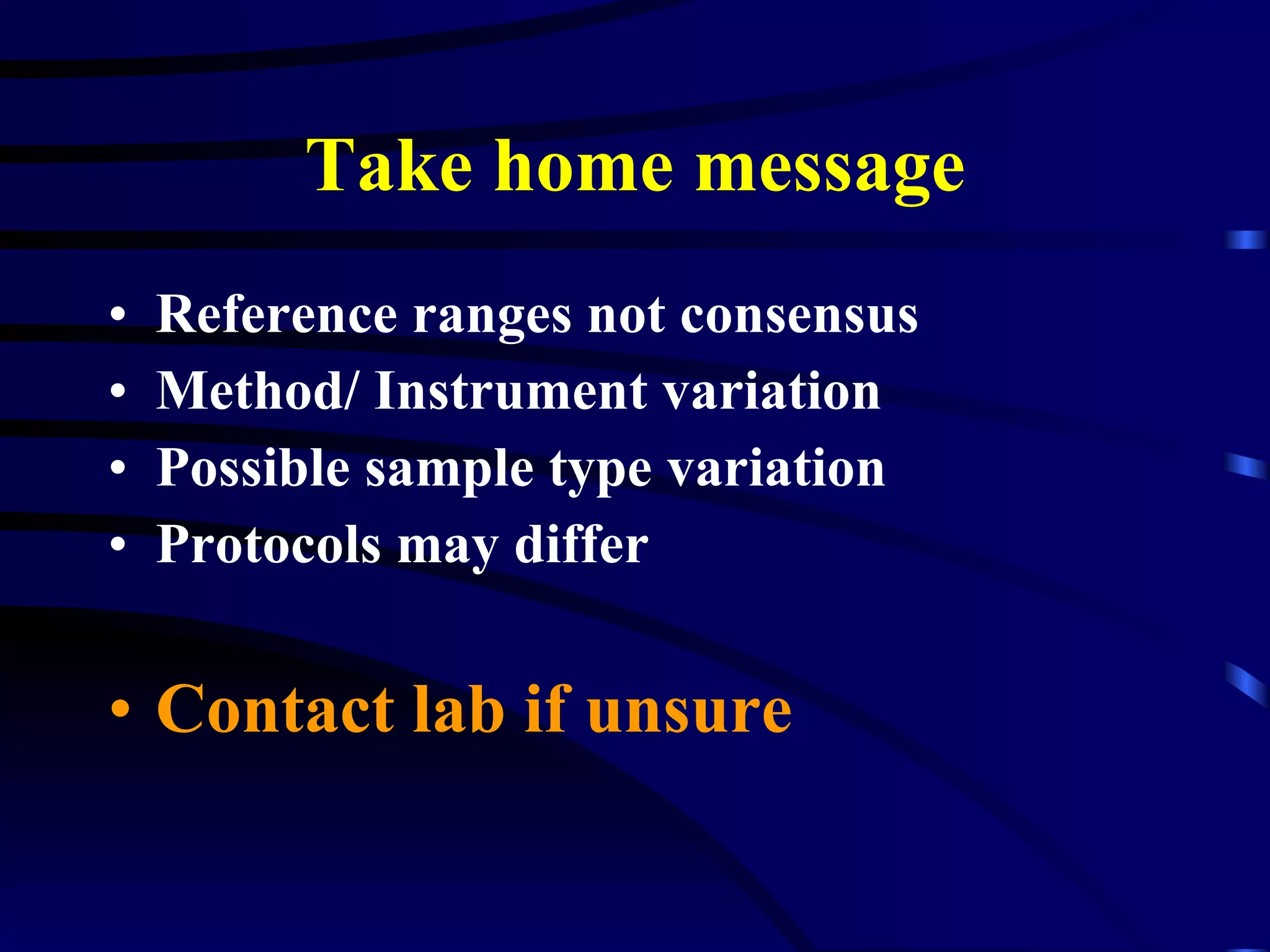 Take home message Reference ranges not consensus Method/ Instrument variation Possible sample type variation Protocols may differ Contact lab if unsure 