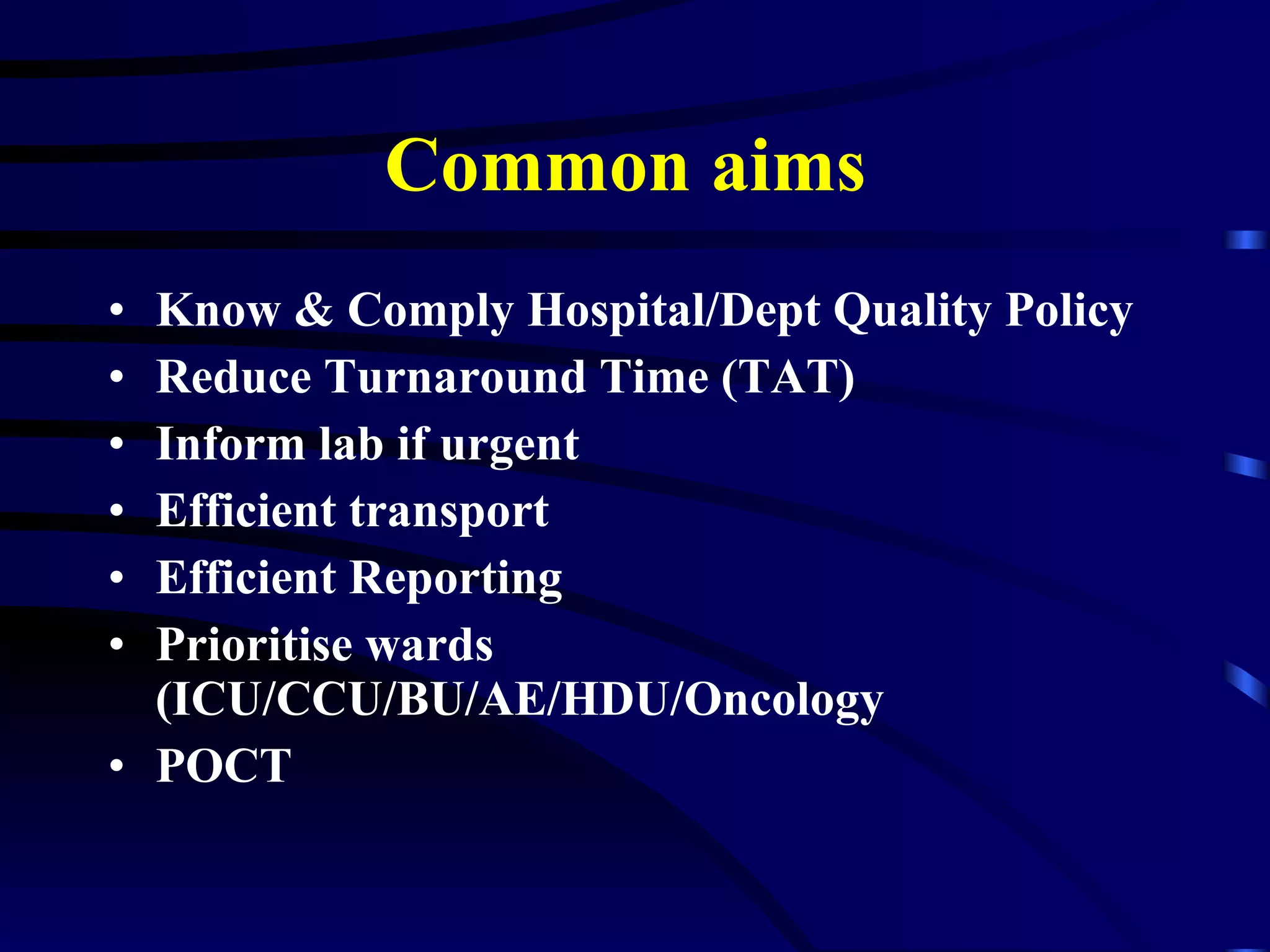 Common aims   Know & Comply Hospital/Dept Quality Policy Reduce Turnaround Time (TAT) Inform lab if urgent Efficient transport Efficient Reporting Prioritise wards (ICU/CCU/BU/AE/HDU/Oncology POCT 