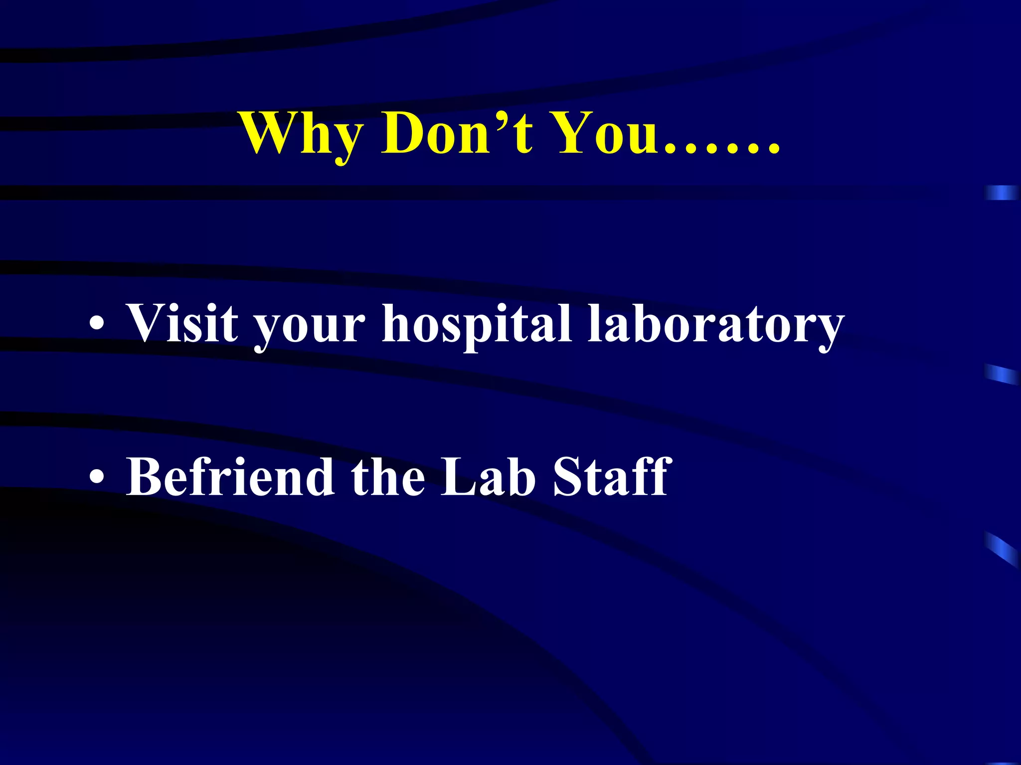 Why Don’t You…… Visit your hospital laboratory Befriend the Lab Staff 