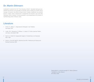 22 23
www.gbo.com/preanalytics
Responsible for contents/copyright: Dr. Martin Dittmann
Translated by Claire Wiesner
6th Edition 2009
Dr. Martin Dittmann
Graduated in medicine from the “Free University of Berlin“. Specialist training as ana-
esthetist and intensive care specialist at University Clinics in Basel and Cardiff. Deputy
manager of Intensive Care Ward at Basel Canton Hospital. Qualification as university
lecturer in Basel. Head of department of anaesthesia and intensive care at the Bad
Säckingen District Hospital. Currently specialist for eye anaesthesia at the Institute of
Ophthalmology (IOA) in Alicante, Spain.
Literature
1	 Dörner, K., Böhler, T.: Diagnostische Strategien in der Pädiatrie,
	 Darmstadt 1997
2	 Guder, W.G., Narayanan, Sl, Wisser, H., Zawta, B.: Proben zwischen Patient
	 und Labor, Darmstadt 1999
3	 Flamm H., Rotter M.: Angewandte Hygiene in Krankenhaus und Arztpraxis, 	
	 Wien 1999
4	 Dennis J. Ernst MT (ASCP), Catherine Ernst RN.: Phlebotomy for Nurses and
	 Nursing Personnel, 2005
 