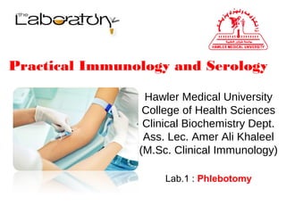 Practical Immunology and Serology
Hawler Medical University
College of Health Sciences
Clinical Biochemistry Dept.
Ass. Lec. Amer Ali Khaleel
(M.Sc. Clinical Immunology)
Lab.1 : Phlebotomy
 