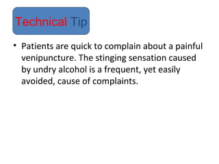 • Patients are quick to complain about a painful
venipuncture. The stinging sensation caused
by undry alcohol is a frequent, yet easily
avoided, cause of complaints.
Technical Tip
 