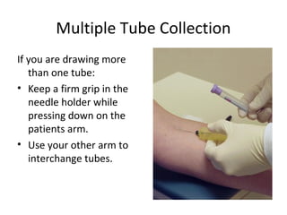 Multiple Tube Collection
If you are drawing more
than one tube:
• Keep a firm grip in the
needle holder while
pressing down on the
patients arm.
• Use your other arm to
interchange tubes.
 