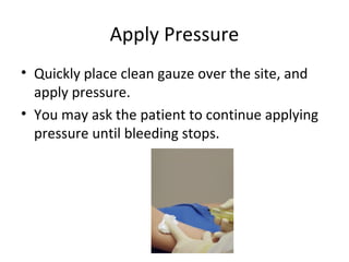 Apply Pressure
• Quickly place clean gauze over the site, and
apply pressure.
• You may ask the patient to continue applying
pressure until bleeding stops.
 