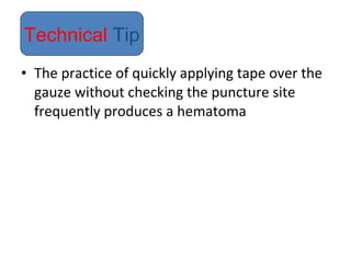 • The practice of quickly applying tape over the
gauze without checking the puncture site
frequently produces a hematoma
Technical Tip
 