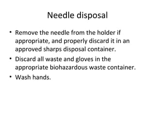 Needle disposal
• Remove the needle from the holder if
appropriate, and properly discard it in an
approved sharps disposal container.
• Discard all waste and gloves in the
appropriate biohazardous waste container.
• Wash hands.
 