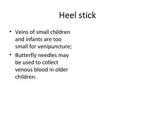Heel stick
• Veins of small children
and infants are too
small for venipuncture;
• Butterfly needles may
be used to collect
venous blood in older
children.
 
