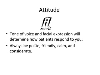 Attitude
• Tone of voice and facial expression will
determine how patients respond to you.
• Always be polite, friendly, calm, and
considerate.
 