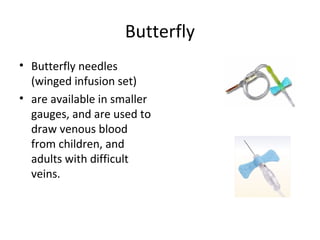 Butterfly
• Butterfly needles
(winged infusion set)
• are available in smaller
gauges, and are used to
draw venous blood
from children, and
adults with difficult
veins.
 
