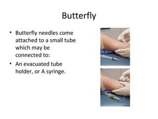 Butterfly
• Butterfly needles come
attached to a small tube
which may be
connected to:
• An evacuated tube
holder, or A syringe.
 