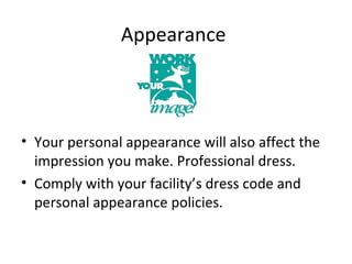 Appearance
• Your personal appearance will also affect the
impression you make. Professional dress.
• Comply with your facility’s dress code and
personal appearance policies.
 