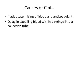 Causes of Clots
• Inadequate mixing of blood and anticoagulant
• Delay in expelling blood within a syringe into a
collection tube
 