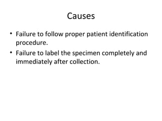 Causes
• Failure to follow proper patient identification
procedure.
• Failure to label the specimen completely and
immediately after collection.
 