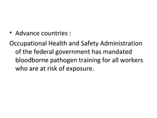 • Advance countries :
Occupational Health and Safety Administration
of the federal government has mandated
bloodborne pathogen training for all workers
who are at risk of exposure.
 