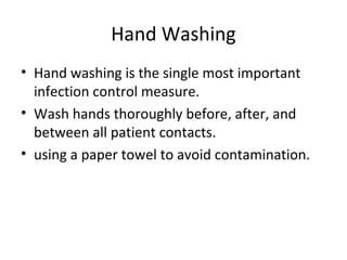 Hand Washing
• Hand washing is the single most important
infection control measure.
• Wash hands thoroughly before, after, and
between all patient contacts.
• using a paper towel to avoid contamination.
 