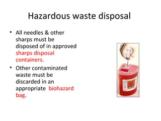 Hazardous waste disposal
• All needles & other
sharps must be
disposed of in approved
sharps disposal
containers.
• Other contaminated
waste must be
discarded in an
appropriate biohazard
bag.
 