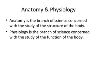 Anatomy & Physiology
• Anatomy is the branch of science concerned
with the study of the structure of the body.
• Physiology is the branch of science concerned
with the study of the function of the body.
 