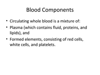 Blood Components
• Circulating whole blood is a mixture of:
• Plasma (which contains fluid, proteins, and
lipids), and
• Formed elements, consisting of red cells,
white cells, and platelets.
 