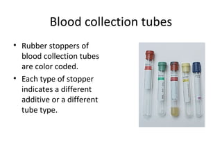 Blood collection tubes
• Rubber stoppers of
blood collection tubes
are color coded.
• Each type of stopper
indicates a different
additive or a different
tube type.
 