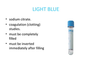 LIGHT BLUE
• sodium citrate.
• coagulation (clotting)
studies.
• must be completely
filled
• must be inverted
immediately after filling
 