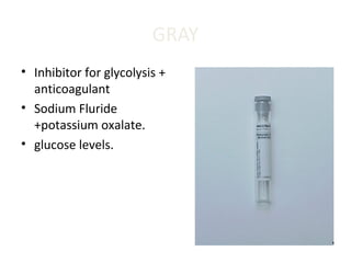 GRAY
• Inhibitor for glycolysis +
anticoagulant
• Sodium Fluride
+potassium oxalate.
• glucose levels.
 