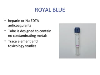 ROYAL BLUE
• heparin or Na EDTA
anticoagulants
• Tube is designed to contain
no contaminating metals
• Trace element and
toxicology studies
 