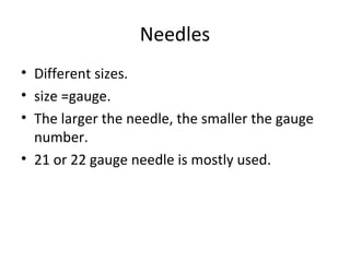 Needles
• Different sizes.
• size =gauge.
• The larger the needle, the smaller the gauge
number.
• 21 or 22 gauge needle is mostly used.
 