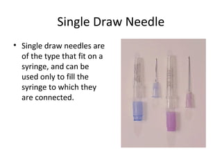 Single Draw Needle
• Single draw needles are
of the type that fit on a
syringe, and can be
used only to fill the
syringe to which they
are connected.
 