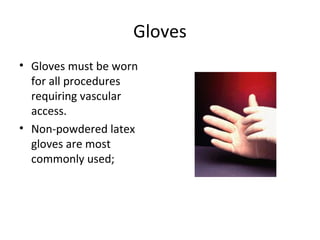 Gloves
• Gloves must be worn
for all procedures
requiring vascular
access.
• Non-powdered latex
gloves are most
commonly used;
 