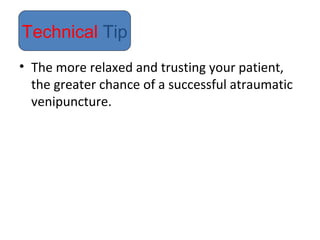 • The more relaxed and trusting your patient,
the greater chance of a successful atraumatic
venipuncture.
Technical Tip
 