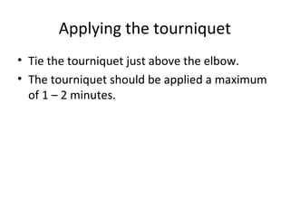 Applying the tourniquet
• Tie the tourniquet just above the elbow.
• The tourniquet should be applied a maximum
of 1 – 2 minutes.
 