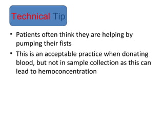 • Patients often think they are helping by
pumping their fists
• This is an acceptable practice when donating
blood, but not in sample collection as this can
lead to hemoconcentration
Technical Tip
 