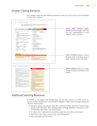 USER’S GUIDE xiii
Chapter Closing Elements
Each chapter closes with the following elements to help you study and test your knowledge
of what you’ve learned:
Additional Learning Resources
In addition to the helpful tools outlined here, you also have access to a variety of free re-
sources at http://thepoint.lww.com/McCall5e designed to help make learning exciting and
effective. These include:
• Interactive games and exercises that offer a fun way to study and review. Exercise types
include Look and Label, Word Building, Body Building, Roboterms, Interactive Cross-
word Puzzles, Quiz Show, and Concentration.
• 23 videos and 17 animations that illustrate important procedures and concepts
• Audio ﬂash cards, ﬂash card generator, and audio glossary
• Fully searchable Full Text Online
STUDY AND REVIEW QUES-
TIONS provoke thought and help
test your comprehension of each
chapter’s major concepts.
CASE STUDIES Enhance critical
thinking skills and show how to
apply concepts in the real world.
MEDIA MENUS point out online
student resources available for that
chapter.
 