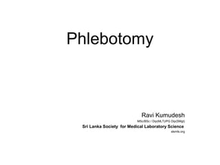 Phlebotomy
Ravi Kumudesh
MSc/BSc / Dip(MLT)/PG Dip(SMgt)
Sri Lanka Society for Medical Laboratory Science
slsmls.org
 