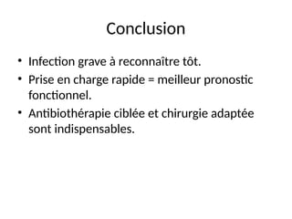 Conclusion
• Infection grave à reconnaître tôt.
• Prise en charge rapide = meilleur pronostic
fonctionnel.
• Antibiothérapie ciblée et chirurgie adaptée
sont indispensables.
 