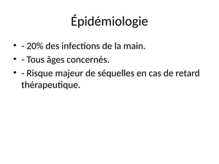 Épidémiologie
• - 20% des infections de la main.
• - Tous âges concernés.
• - Risque majeur de séquelles en cas de retard
thérapeutique.
 