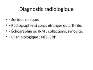 Diagnostic radiologique
• - Surtout clinique.
• - Radiographie si corps étranger ou arthrite.
• - Échographie ou IRM : collections, synovite.
• - Bilan biologique : NFS, CRP.
 