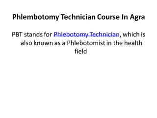 Phlembotomy Technician Course In Agra
PBT stands for Phlebotomy Technician, which is
also known as a Phlebotomist in the health
field
.
 