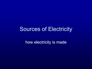 Sources of Electricity
how electricity is made
 