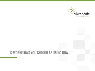 12 WORKFLOWS YOU SHOULD BE USING NOW
 