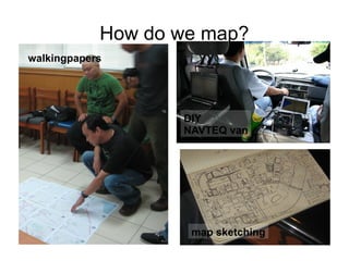 How do we map?
walkingpapers




                   DIY
                   NAVTEQ van




                    map sketching
 