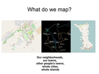 What do we map?




   Our neighborhoods,
        our towns,
   other people's towns,
       whole cities,
       whole islands
 