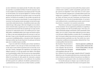 nar não é administrar uma empresa privada. Na minha visão, repetin-

cialismo. E eu via na rua que nós íamos perder feio, porque as pesso-

do o que disse o ex-presidente do México Vicente Fox: “governar é mui-

as diziam assim: “prefeito, o senhor está pedindo a gente para entre-

to mais complexo do que administrar uma empresa privada”. Você pode

gar o governo aos deputados?” (risos). Quer dizer, era como o pesso-

ter um bom projeto, mas você precisa legitimá-lo e construir um leque

al que estava fazendo campanha para o presidencialismo passou essa

de apoio para que ele deixe de ser um projeto e passe a ser uma ação de

imagem para a população. E aí a população votou no presidencialis-

governo, em benef ício da sociedade. Eu não acredito num governo de

mo. Então, nós ficamos com uma Constituição com formato de par-

tecnocratas, não é isso que eu estou dizendo. E eu nunca fiz governo de

lamentarismo e com o Executivo de presidencialismo. Aí você preci-

tecnocrata. Eu acho que para montar uma equipe você precisa levar gen-

sa de medida provisória, os presidentes governando a partir de medi-

te que tenha conhecimento da área, e de preferência muito mais conhe-

da provisória, o orçamento é um orçamento autorizativo.

cimento do que o líder, porque o líder não é obrigado a ter um conheci-

Dessa forma, eu acho que é essa questão que precisa ser debatida

mento vertical de todas as questões que vão ser tratadas, ele precisa ter

no País novamente. Veio um esgotamento profundo já no segundo go-

um conhecimento horizontal. Mas esse quadro que vai ocupar uma fun-

verno do presidente Lula. Não foi percebido porque o País estava cres-

ção precisa ter conhecimento técnico, mas também precisa ter capaci-

cendo, aumentando emprego, aumentando a renda, aumentando a classe

dade política, sensibilidade política, para ocupar uma função em gover-

média, e por aí vai. Mas é a mesma classe média que traz novos valores,

no. Então, eu não estou propondo governo de tecnocrata, eu não acre-

e traz ética para o debate da política, na minha visão. É a contradição da

dito nisso. O que eu estou colocando é que precisa ter formação técni-

vida. Foi isso que eu debati numa entrevista recente que eu concedi. Eu

ca, precisa ter sensibilidade política, e não pode ter feudo. Não pode ter

acho que precisamos aprofundar essa visão. Para resolver isso, é preci-

feudo para nenhum tipo de ação de governo. Foi assim que nós fizemos

so equacionar o problema da estrutura político-eleitoral do País. O nos-

aqui; esse é o modelo em que eu acredito.

so sistema político é dos mais atrasa-

O que vem sendo feito em Brasília, que eu chamo “presidencia-

É preciso equacionar o problema da

lismo de coalizão”, é uma coisa que no limite já está dando errado, e

solver o problema de financiamen-

estrutura político-eleitoral do País.

vai dar cada vez mais errado nos próximos anos no nosso País, na mi-

to de campanha. Não tem não me

O nosso sistema político é dos mais

nha visão. Usando a linguagem dos engenheiros, esse modelo já deu

toque, não adianta fazer demagogia

atrasados do planeta. 

fadiga de material. E eu acho que quanto mais rápido o País debater

com a população e dizer que “ah, vai

isso em profundidade, melhor. Não acho que isso seja responsabilida-

tirar o dinheiro de tal setor para pagar campanha eleitoral”. Campanha

de do PT, ou do PSDB, ou de quem quer que seja. Isso vem do nosso

eleitoral tem custo. Nós optamos pela democracia, nós precisamos saber

debate da Constituição de 1988, quando nós começamos a preparar

como se financia um processo eleitoral. Isso precisa ser um debate cla-

uma constituição parlamentarista, e veio o plebiscito. Eu era prefeito

ro e transparente se a gente quiser evoluir com a democracia brasileira.

de Vitória quando veio o plebiscito. Eu defendi o parlamentarismo, e

Foi essa discussão que eu coloquei, o que, na minha visão, preci-

o parlamentarismo tomou uma surra no Brasil. Ganhou o presiden38

dos do planeta. Nós precisamos re-

sa ser resolvido em nível nacional. Nós temos aí sei lá quantos minis-

Recortes

Paulo Hartung

Cap.1

Entre Gerações

39

 