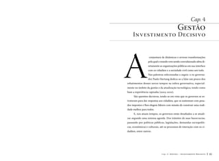 Cap. 4

Gestão

Investimento Decisivo

A

conjuntura de dinâmicas e severas transformações
pela qual o mundo vem sendo convulsionado afeta diretamente as organizações públicas em sua interface
com os cidadãos e a sociedade civil como um todo.
Nas palestras selecionadas a seguir, o ex-governador Paulo Hartung dedica-se a falar um pouco dos

rebatimentos desses novos tempos na esfera governativa, especialmente no âmbito da gestão e da atualização tecnológica, tendo como
base a experiência capixaba (2003-2010).
São questões decisivas, tendo-se em vista que os governos se estruturam para dar respostas aos cidadãos, que os sustentam com pesados impostos e lhes elegem líderes com missão de construir uma realidade melhor para todos.
E, nos atuais tempos, os governos estão desafiados a se atualizar segundo uma extensa agenda. Dos trâmites de suas burocracias,
passando por políticas públicas, legislações, demandas sociopolíticas, econômicas e culturais, até os processos de interação com os cidadãos, entre outros.

Cap. 4

G e stã o – I n v e sti m en t o D e c i si v o

81

 