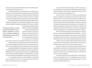 nativa são termos recorrentes na definição de governo eletrônico propos-

Com uso intensivo dessas tecnologias, os governos passam a ter
uma capacidade extremamente potencializada de fiscalização relativa a

to pela Cúpula da ONU sobre o tema.
Nesse âmbito, podemos citar realizações como o canal de acompanhamento on-line da vida escolar dos estudantes por parte dos familiares,

questões fazendárias. Aqui, citamos a implantação da Nota fiscal Eletrônica e do Sistema de Arrecadação On-Line.

o investimento em informatização nos hospitais estaduais e filantrópicos

Mas não é só isso. O uso das TICs na administração pública pode

e nas farmácias cidadãs, e a criação do Ciodes, um serviço de excelência

favorecer a ampliação e a consolidação dos valores democráticos e repu-

com suporte tecnológico decisivo, assim como diversos serviços digitais.

blicanos entre nós. As TICs oferecem potencial para se ampliar a trans-

Para além das melhorias na relação da administração pública com os

parência dos atos e gastos governamentais, assim como dão suporte a

cidadãos e contribuintes, com outras instâncias públicas e com a iniciativa

canais de interlocução entre poderes públicos e cidadãos, constituindo

privada, melhorando e agilizando as entregas, as TICs podem ser utiliza-

um ambiente de acompanhamento, fiscalização, trocas, interações e di-

das na qualificação do planejamento,

álogos que enriquecem o republicanismo e a democracia. Podemos citar

Para além das melhorias na relação

da gestão e da administração pública.

a implantação do Portal da Transparência e de diversos canais digitais de

da administração pública com os ci-

Os processos de planejamento

dadãos e contribuintes, as TICs po-

e gestão de projetos e ações gover-

Enfim, as TICs têm potencial para não apenas ajudar a reinventar os

dem ser utilizadas na qualificação

namentais, que demandam alta ca-

governos – que precisam emergencialmente ser reformados –, como tam-

do planejamento, da gestão e da ad-

pacidade de articulação entre seto-

bém oferecem meios para oxigenar e fazer avançar o processo civilizató-

ministração pública. 

res e acompanhamento intermiten-

rio republicano e democrático. Mas, como salientamos, tudo depende de

te e em tempo real, se beneficiam

escolhas, de decisões, uma vez que tecnologia sozinha não faz revolução.

muito dos investimentos em tecnologia de informação e comunicação.

Também é preciso considerar alguns desafios impostos à gover-

Algumas iniciativas que implementamos foram 0 Sistema de Ge-

nança eletrônica. Primeiramente, os investimentos em TICs são altos e

renciamento Estratégico de Projetos do Governo do Espírito Santo (Si-

conversa da população com as autoridades, incluindo uma Ouvidoria.

a própria noção de e-gov é, de certo modo, novidade entre nós.

gES) e o Sistema Integrado de Gestão Administrativa do Estado (Siga).

Há ainda o modelo arcaico de gestão pública, baseado em leis ul-

Integração de atividades, redução de gastos e custeios, convergências

trapassadas e pouco racionais. As atuais regras de licitação/compra, ges-

e sinergias nas aplicações de recursos públicos, entre outros, são ações pos-

tão de pessoal, contratação e de controle precisam ser repensadas ur-

sibilitadas pelas TICs, que podem gerar economia e racionalidade na apli-

gentemente, tendo em vista a diminuição de gastos, o aumento da efi-

cação de recursos oriundos de impostos. O pregão eletrônico e a instala-

ciência e o foco em resultados.

ção de um Datacenter são exemplos de ações nessa área a partir de 2003.
Se a capacidade de gastar com mais qualidade e racionalidade

trônica vem mostrando serviço e se consolidando com uma alternati-

pode ser melhorada com as TICs, o mesmo pode se dizer quanto à me-

va viável à inadiável reengenharia da administração pública e ao avanço

lhoria possível nos processos de arrecadação.
96

No entanto, mesmo com essas condicionantes, a governança ele-

democrático-republicano entre nós.

Recortes

Paulo Hartung

Cap. 4

G e stã o – I n v e sti m en t o D e c i si v o

97

 