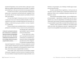 específico da Engenharia. Como vocês bem sabem, a educação é o maior

Petrobras; e do agronegócio, com a Embrapa. O desafio agora é expan-

legado que qualquer família pode deixar para seus filhos. É a janela de

dir essa receita de sucesso.

oportunidade que se abre para um horizonte de emancipação humana.

Prezadas e prezados futuros engenheiros, a vocês que terão em

Do ponto de vista coletivo, é uma das principais contribuições da

suas mãos a ação de contribuir para a transformação material da vida,

política para a construção de um Brasil mais justo e igualitário. Deve

guiados por valores caros à caminhada civilizatória, desejo todo o bri-

ser, portanto, além de uma conquista pessoal, uma bandeira de luta de

lhantismo e sucesso.

todos nós brasileiros.

Temos imensas oportunidades e desafios – que na verdade são sem-

Um outro fator ligado à educação que merece ser ressaltado é

pre oportunidades –, especialmente no Espírito Santo, que deu início, a

o valor que ela tem num modo de produção baseado no saber. No

partir de 2003, a uma nova etapa histórica. Um Estado que tem se desen-

capitalismo atual, todas as atividades dependem de informação, tec-

volvido muito e que tem quase contratado um longo período de crescimen-

nologias e conhecimento para gerar produtos e serviços competiti-

to e oportunidades, boa parte delas conectada à futura profissão de vocês.

vos e qualificados.

Cuidemos, então, de projetar e trabalhar por um amanhã sempre

Há uma revolução tanto na produção de bens e serviços quanto na
produção de commodities. Ou seja, é preciso investir prioritariamente

melhor para todos. Que pratiquemos, portanto, a engenharia da construção do reino da igualdade de oportunidade entre nós. Obrigado!

em educação para se aproveitar as
A educação é o principal investimento

oportunidades e superar os desafios

para continuarmos na caminhada de

da Era do Conhecimento.

superação do abismo da desigualdade

Ou seja, meus caros, a educa-

que ainda existe no País. Além disso,

ção é o principal investimento para

combinada com investimentos em ciên-

continuarmos na caminhada de su-

cia e tecnologia, é fator decisivo para a

peração do abismo da desigualdade

competitividade econômica. 

que ainda existe no País. Antigamente, a instrução era importante para a

superação da ignorância. Atualmente, a formação atualizada e acessível
a todos é desafio civilizatório para a garantia da igualdade de oportunidades. Além disso, combinada com investimentos em ciência e tecnologia, é fator decisivo para a competitividade econômica.
Nesse sentido, onde o Brasil investiu com prioridade conseguiu
avançar para a vanguarda, como bem mostram os exemplos da aeronáutica, com a Embraer; do negócio do petróleo em águas profundas, com a
120

Recortes

Paulo Hartung

Cap.5

Educação e Juventude – Determinantes do Futuro

121

 
