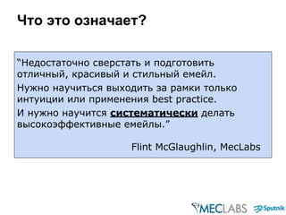 Что это означает?
“Недостаточно сверстать и подготовить
отличный, красивый и стильный емейл.
Нужно научиться выходить за рамки только
интуиции или применения best practice.
И нужно научится систематически делать
высокоэффективные емейлы.”
Flint McGlaughlin, MecLabs
 